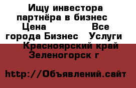 Ищу инвестора-партнёра в бизнес › Цена ­ 500 000 - Все города Бизнес » Услуги   . Красноярский край,Зеленогорск г.